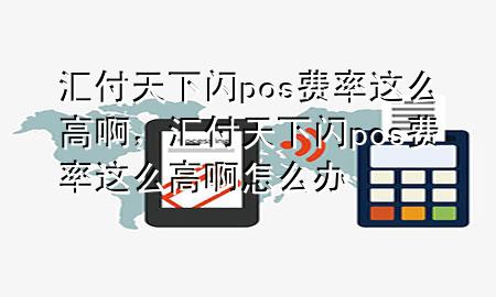 汇付天下闪pos费率这么高啊，汇付天下闪pos费率这么高啊怎么办