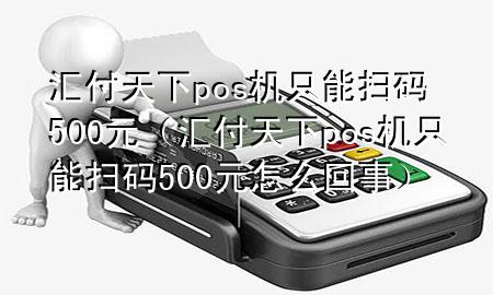 汇付天下pos机只能扫码500元(汇付天下pos机只能扫码500元怎么回事)