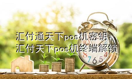 汇付通天下pos机密钥，汇付天下pos机终端解锁