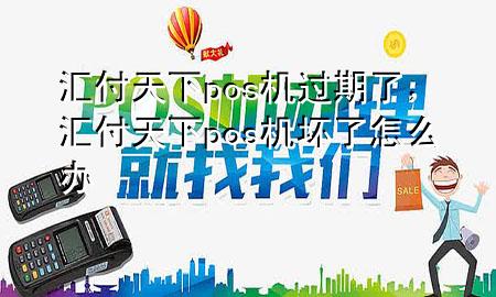 汇付天下pos机过期了，汇付天下pos机坏了怎么办