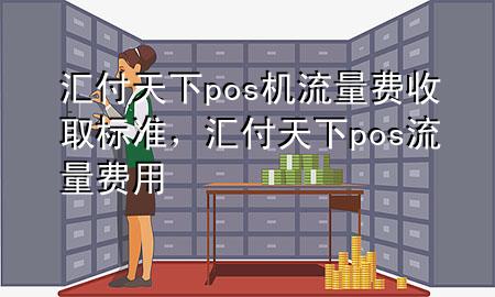 汇付天下pos机流量费收取标准，汇付天下pos流量费用