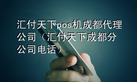 汇付天下pos机成都代理公司（汇付天下成都分公司电话）