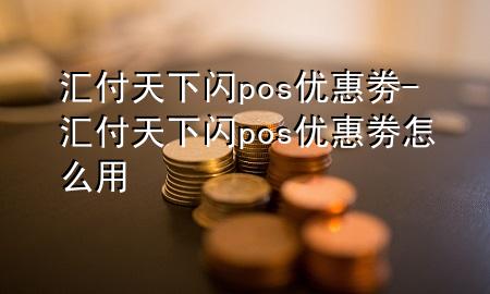 汇付天下闪pos优惠劵-汇付天下闪pos优惠劵怎么用