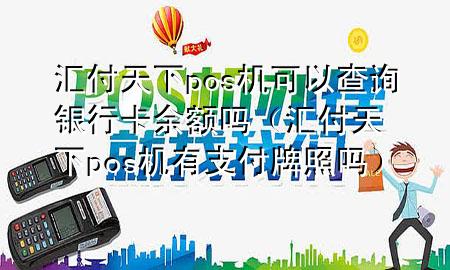 汇付天下pos机可以查询银行卡余额吗（汇付天下pos机有支付牌照吗）