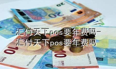 汇付天下pos要年费吗-汇付天下pos要年费吗