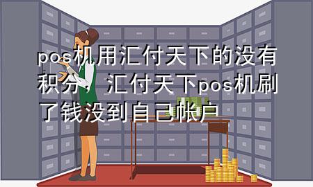 pos机用汇付天下的没有积分,汇付天下pos机刷了钱没到自己帐户