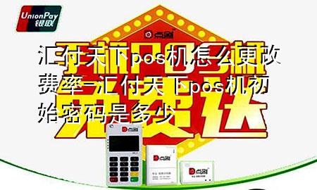 汇付天下pos机怎么更改费率-汇付天下pos机初始密码是多少