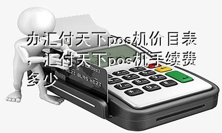 办汇付天下pos机价目表，汇付天下pos机手续费多少