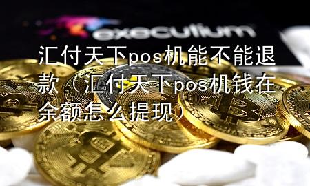 汇付天下pos机能不能退款(汇付天下pos机钱在余额怎么提现)