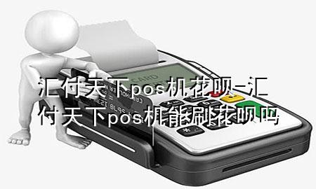 汇付天下pos机花呗-汇付天下pos机能刷花呗吗