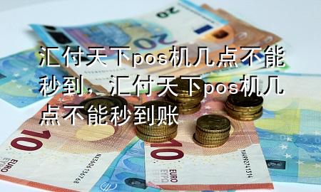 汇付天下pos机几点不能秒到，汇付天下pos机几点不能秒到账