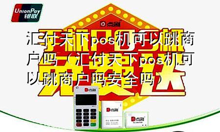 汇付天下pos机可以跳商户吗(汇付天下pos机可以跳商户吗安全吗)