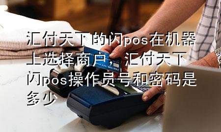 汇付天下的闪pos在机器上选择商户,汇付天下闪pos操作员号和密码是多少
