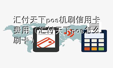 汇付天下pos机刷信用卡费用(汇付天下pos怎么刷卡)