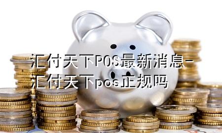 汇付天下POS最新消息-汇付天下pos正规吗
