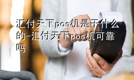 汇付天下pos机是干什么的-汇付天下pos机可靠吗
