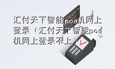 汇付天下智能pos机网上登录(汇付天下智能pos机网上登录不上)