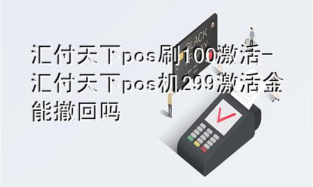 汇付天下pos刷100激活-汇付天下pos机299激活金能撤回吗