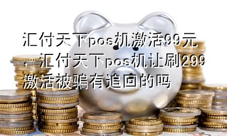 汇付天下pos机激活99元，汇付天下pos机让刷299激活被骗有追回的吗