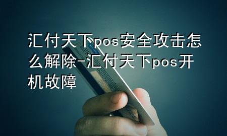 汇付天下pos安全攻击怎么解除-汇付天下pos开机故障