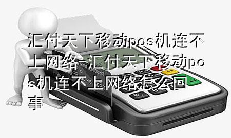 汇付天下移动pos机连不上网络-汇付天下移动pos机连不上网络怎么回事