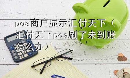 pos商户显示汇付天下(汇付天下pos刷了未到账怎么办)