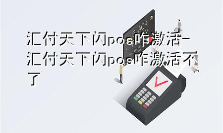 汇付天下闪pos咋激活-汇付天下闪pos咋激活不了