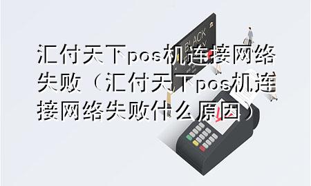 汇付天下pos机连接网络失败(汇付天下pos机连接网络失败什么原因)