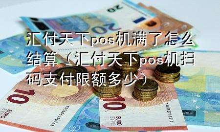 汇付天下pos机满了怎么结算(汇付天下pos机扫码支付限额多少)