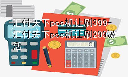 汇付天下pos机让刷399-汇付天下pos机让刷299激活
