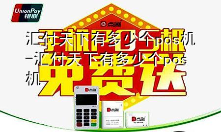 汇付天下有多少个pos机-汇付天下有多少个pos机