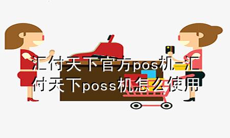 汇付天下官方pos机-汇付天下poss机怎么使用