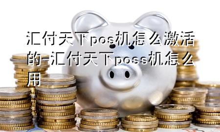 汇付天下pos机怎么激活的-汇付天下poss机怎么用