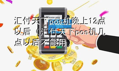 汇付天下pos机晚上12点以后（汇付天下pos机几点以后不能用）
