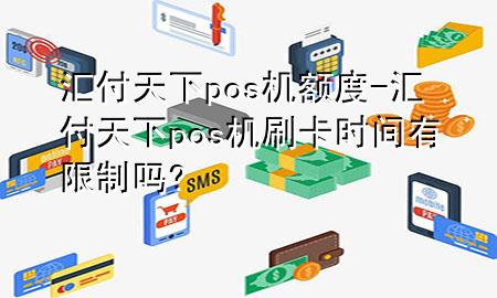 汇付天下pos机额度-汇付天下pos机刷卡时间有限制吗?