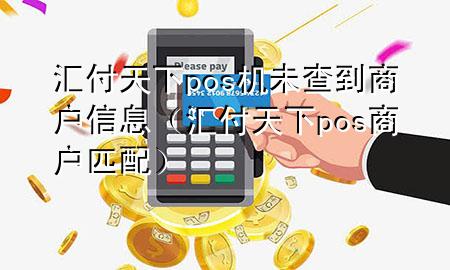 汇付天下pos机未查到商户信息(汇付天下pos商户匹配)