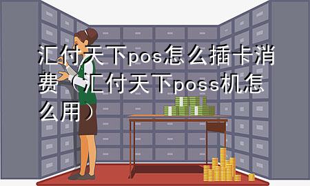 汇付天下pos怎么插卡消费（汇付天下poss机怎么用）