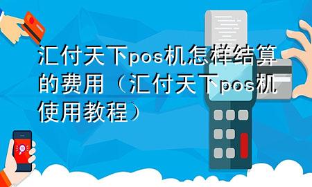 汇付天下pos机怎样结算的费用（汇付天下pos机使用教程）