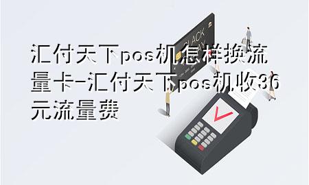 汇付天下pos机怎样换流量卡-汇付天下pos机收36元流量费
