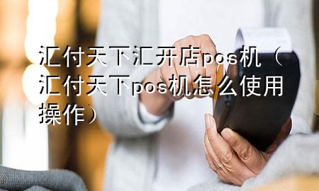 汇付天下汇开店pos机（汇付天下pos机怎么使用操作）