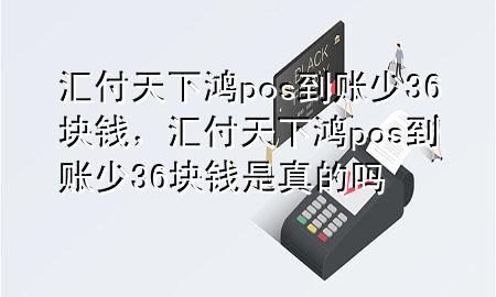 汇付天下鸿pos到账少36块钱，汇付天下鸿pos到账少36块钱是真的吗