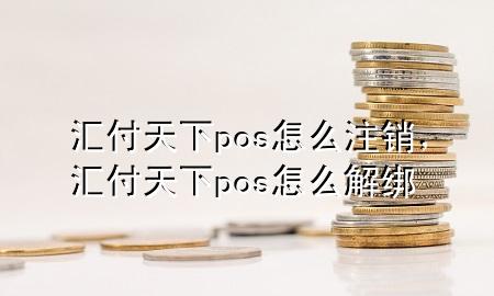 汇付天下pos怎么注销，汇付天下pos怎么解绑