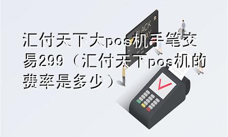 汇付天下大pos机手笔交易299（汇付天下pos机的费率是多少）