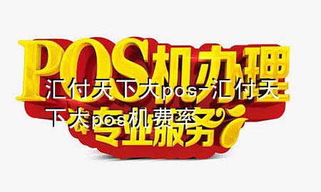 汇付天下大pos-汇付天下大pos机费率