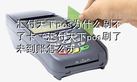 汇付天下pos为什么刷不了卡(汇付天下pos刷了未到账怎么办)