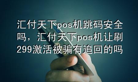 汇付天下pos机跳码安全吗，汇付天下pos机让刷299激活被骗有追回的吗