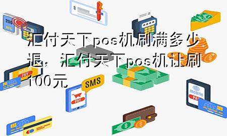 汇付天下pos机刷满多少退，汇付天下pos机让刷100元