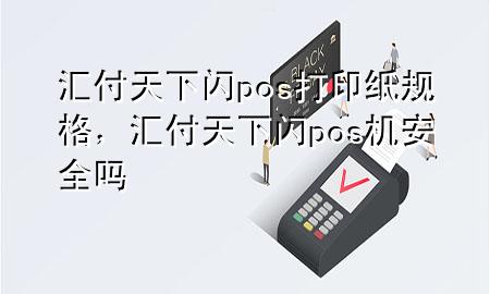 汇付天下闪pos打印纸规格,汇付天下闪pos机安全吗