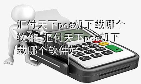 汇付天下pos机下载哪个软件-汇付天下pos机下载哪个软件好