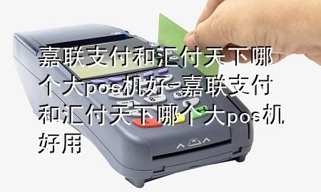 嘉联支付和汇付天下哪个大pos机好-嘉联支付和汇付天下哪个大pos机好用